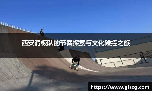 西安滑板队的节奏探索与文化碰撞之旅