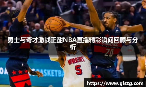 勇士与奇才激战正酣NBA直播精彩瞬间回顾与分析